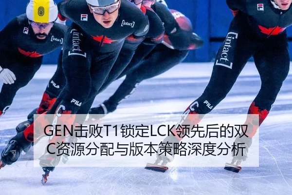 GEN击败T1锁定LCK领先后的双C资源分配与版本策略深度分析