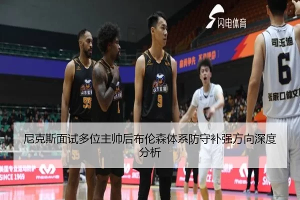 尼克斯面试多位主帅后布伦森体系防守补强方向深度分析